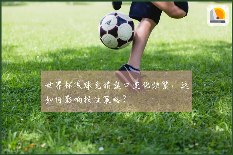 世界杯滚球竞猜盘口变化频繁，这如何影响投注策略？